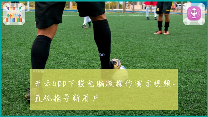 开云app下载电脑版操作演示视频，直观指导新用户