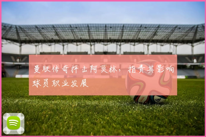 曼联传奇抨击阿莫林，指责其影响球员职业发展