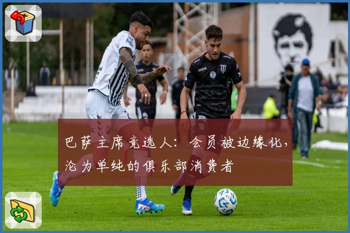 巴萨主席竞选人:会员被边缘化,沦为单纯的俱乐部消费者