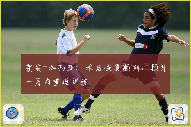 霍安-加西亚:术后恢复顺利,预计一月内重返训练