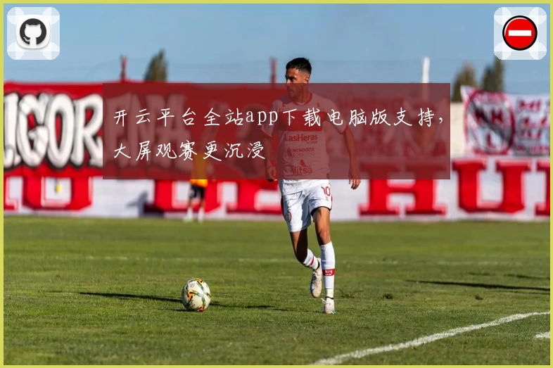 开云平台全站app下载电脑版支持，大屏观赛更沉浸