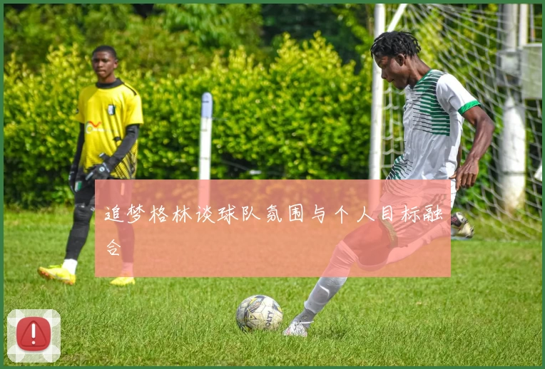 追梦格林谈球队氛围与个人目标融合