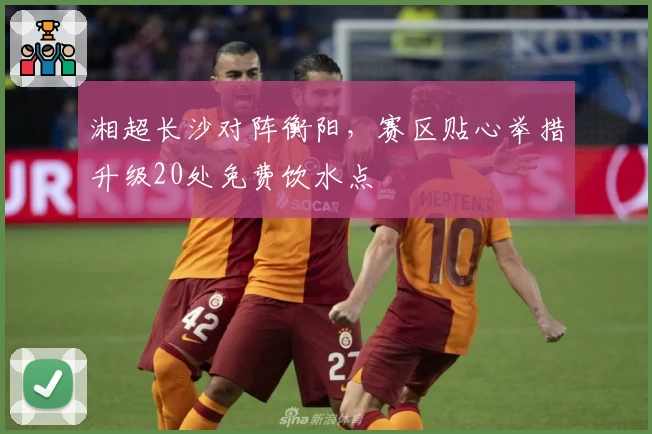 湘超长沙对阵衡阳,赛区贴心举措升级20处免费饮水点