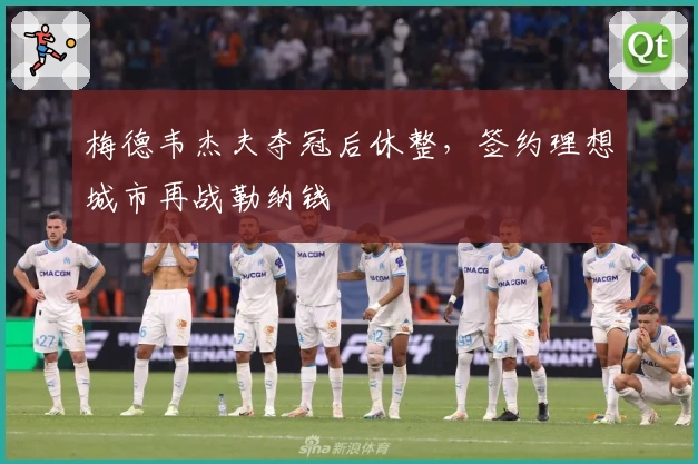 梅德韦杰夫夺冠后休整，签约理想城市再战勒纳钱