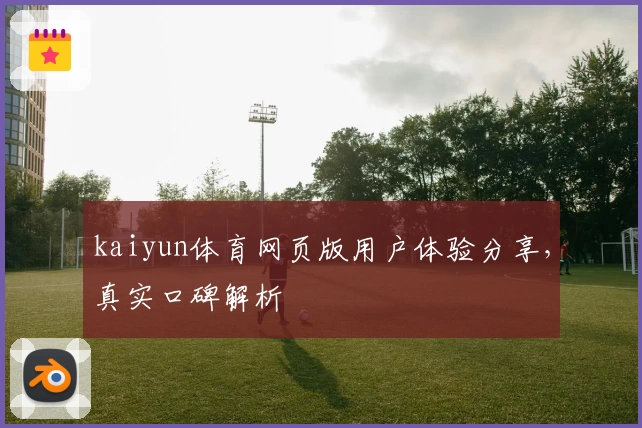 kaiyun体育网页版用户体验分享，真实口碑解析