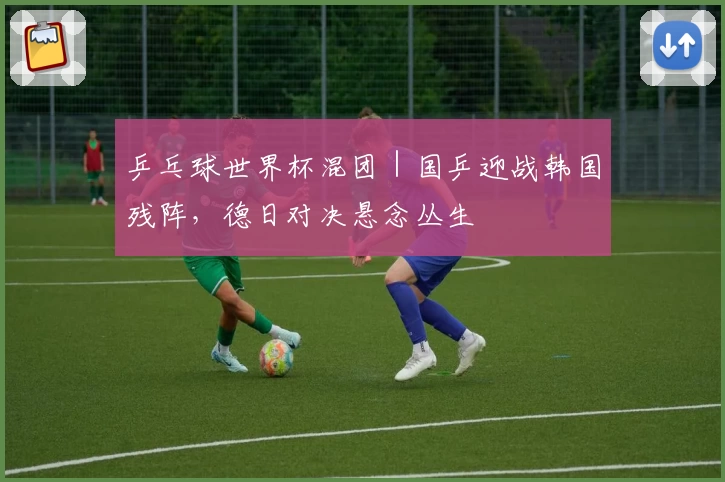 乒乓球世界杯混团｜国乒迎战韩国残阵，德日对决悬念丛生