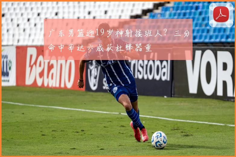 广东男篮迎19岁神射接班人？三分命中率达六成获杜锋器重