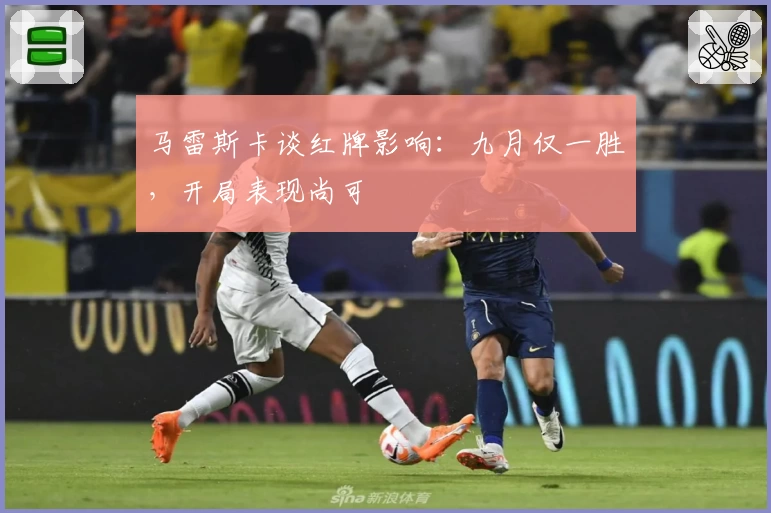 马雷斯卡谈红牌影响：九月仅一胜，开局表现尚可
