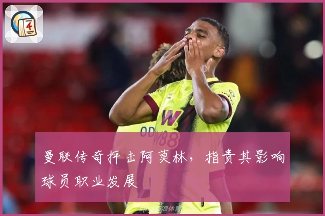 曼联传奇抨击阿莫林，指责其影响球员职业发展