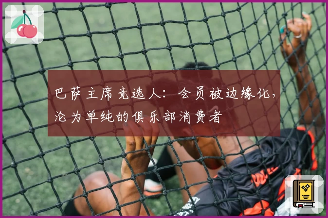 巴萨主席竞选人:会员被边缘化,沦为单纯的俱乐部消费者