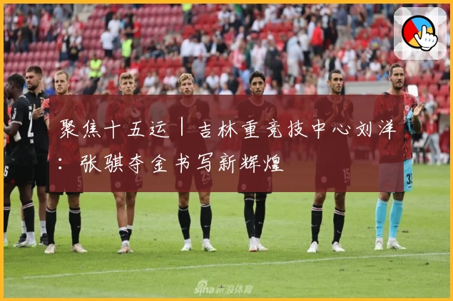 聚焦十五运｜吉林重竞技中心刘洋：张骐夺金书写新辉煌