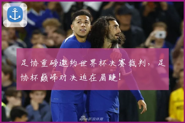 足协重磅邀约世界杯决赛裁判，足协杯巅峰对决迫在眉睫！