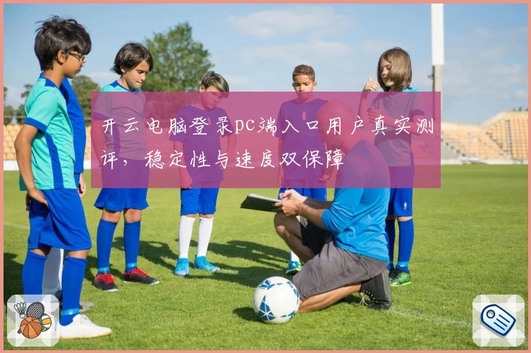 开云电脑登录pc端入口用户真实测评，稳定性与速度双保障