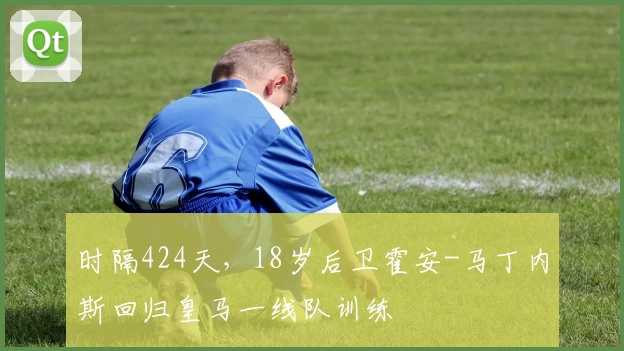 时隔424天，18岁后卫霍安-马丁内斯回归皇马一线队训练
