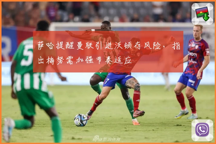 萨哈提醒曼联引进沃顿存风险，指出梅努需加强节奏适应