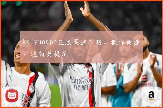 kaiyunapp正版渠道下载，操作便捷，运行更稳定