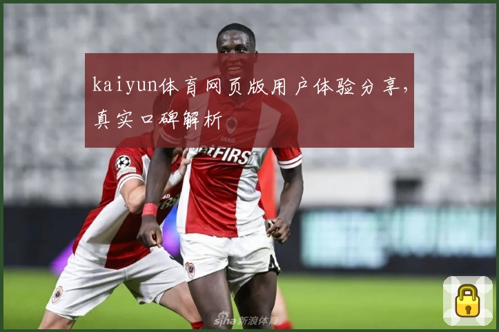 kaiyun体育网页版用户体验分享，真实口碑解析