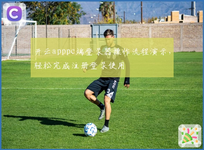 开云apppc端登录器操作流程演示，轻松完成注册登录使用