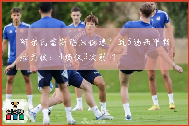 阿尔瓦雷斯陷入低迷？近5场西甲颗粒无收，4场仅3次射门