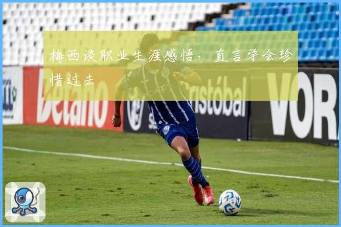 梅西谈职业生涯感悟，直言学会珍惜过去