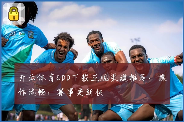 开云体育app下载正规渠道推荐，操作流畅，赛事更新快