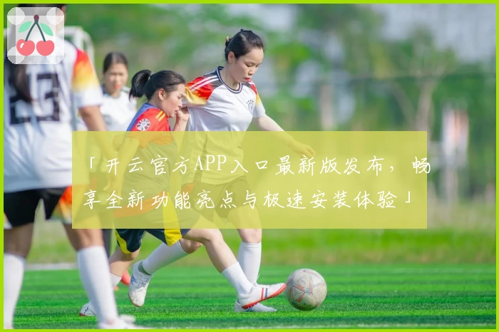 「开云官方APP入口最新版发布，畅享全新功能亮点与极速安装体验」