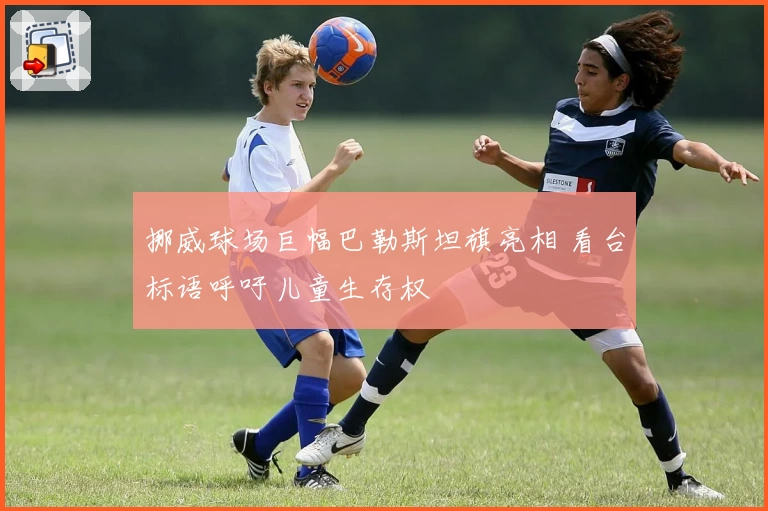 挪威球场巨幅巴勒斯坦旗亮相 看台标语呼吁儿童生存权