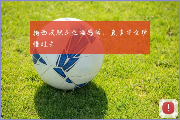 梅西谈职业生涯感悟，直言学会珍惜过去