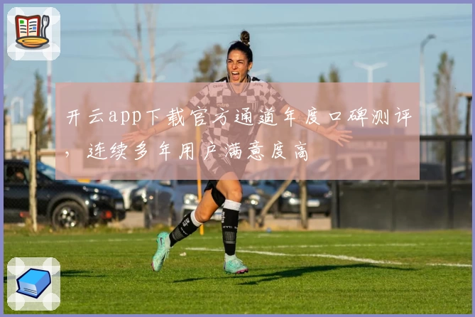 开云app下载官方通道年度口碑测评，连续多年用户满意度高