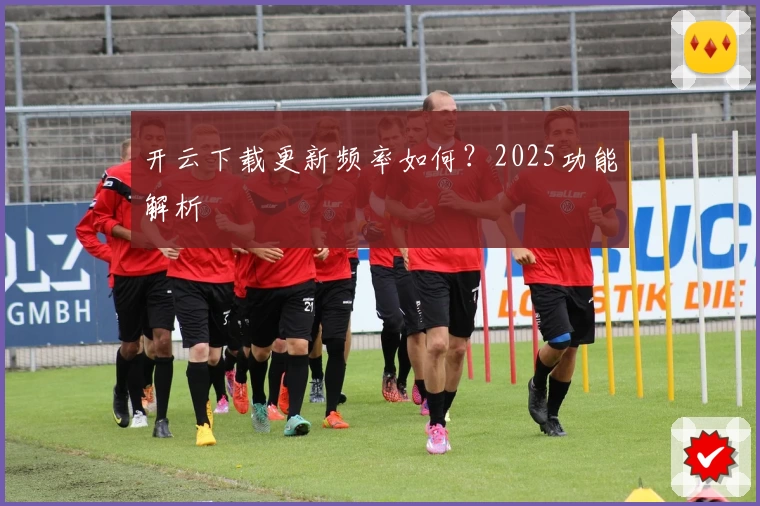 开云下载更新频率如何？2025功能解析