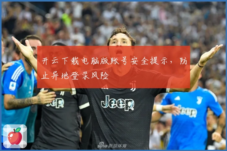 开云下载电脑版账号安全提示，防止异地登录风险