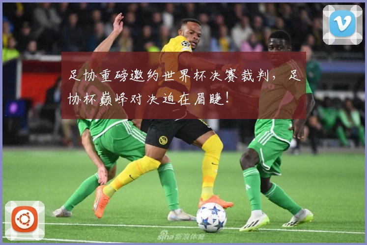 足协重磅邀约世界杯决赛裁判，足协杯巅峰对决迫在眉睫！