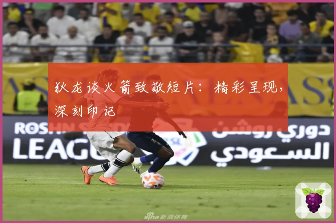 狄龙谈火箭致敬短片：精彩呈现，深刻印记