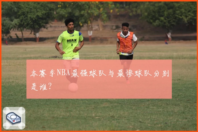 本赛季NBA最强球队与最惨球队分别是谁？