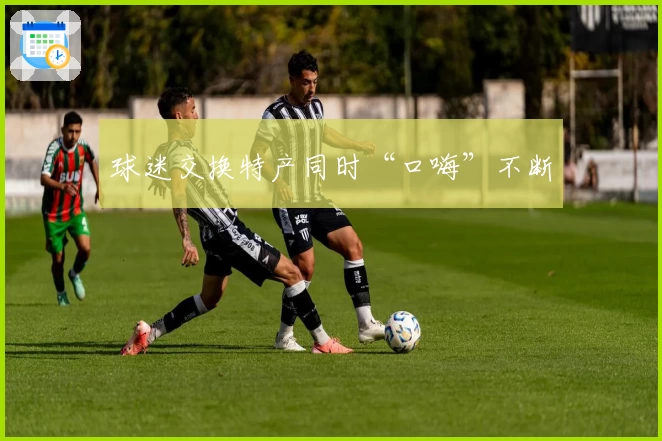 球迷交换特产同时“口嗨”不断