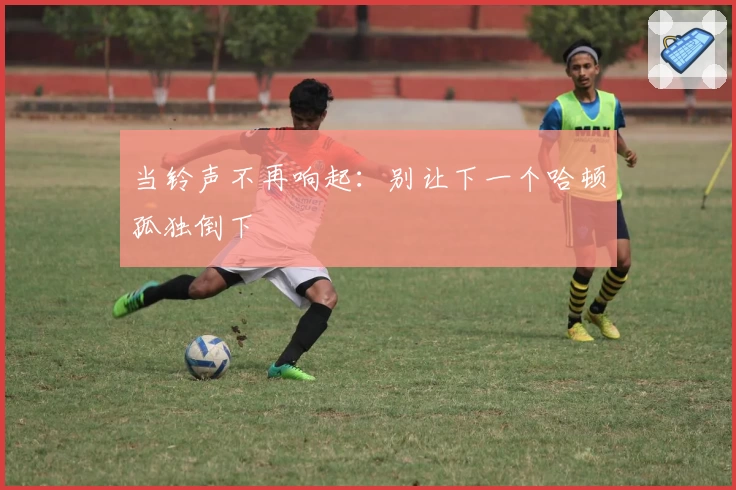 当铃声不再响起：别让下一个哈顿孤独倒下