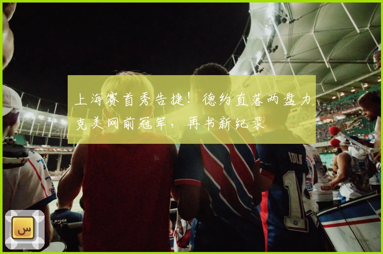 上海赛首秀告捷！德约直落两盘力克美网前冠军，再书新纪录