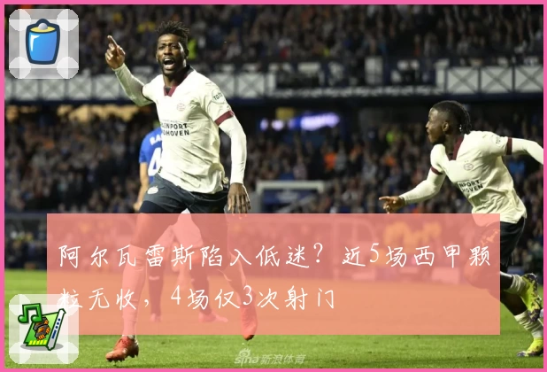 阿尔瓦雷斯陷入低迷？近5场西甲颗粒无收，4场仅3次射门