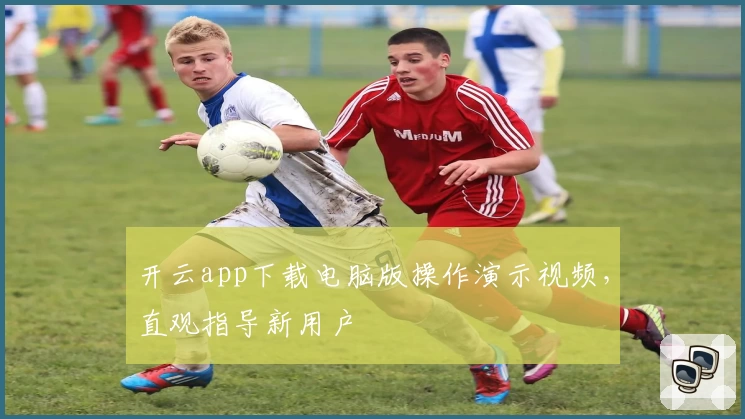 开云app下载电脑版操作演示视频，直观指导新用户