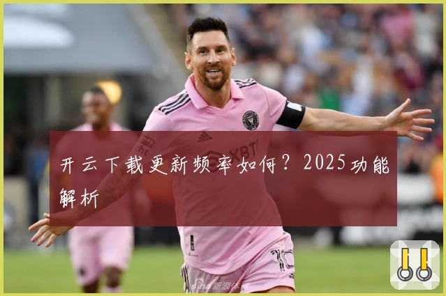 开云下载更新频率如何？2025功能解析