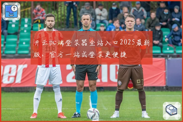 开云pc端登录器全站入口2025最新版，官方一站式登录更便捷