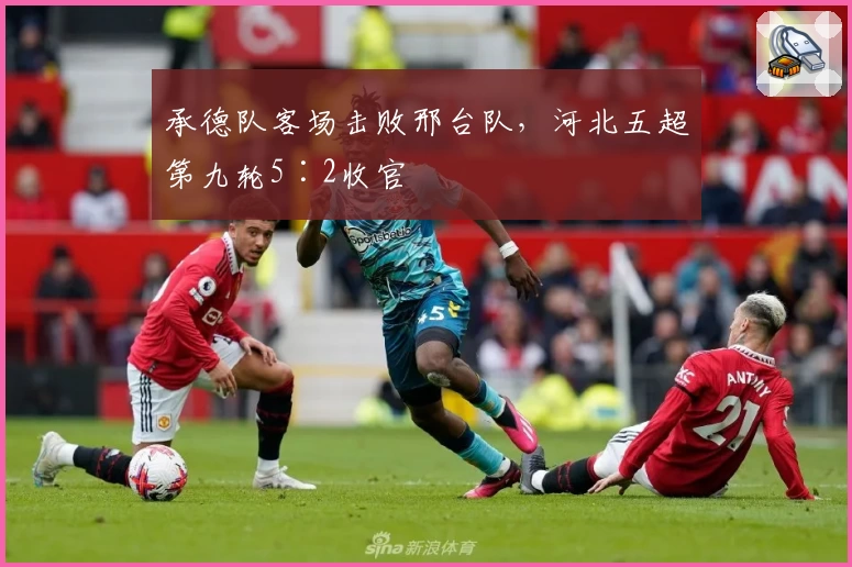 承德队客场击败邢台队，河北五超第九轮5∶2收官